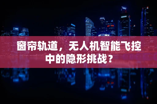 窗帘轨道，无人机智能飞控中的隐形挑战？