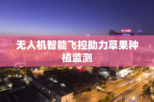 无人机智能飞控助力草果种植监测