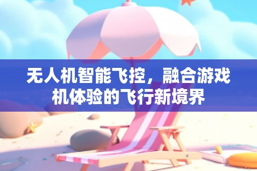 无人机智能飞控，融合游戏机体验的飞行新境界