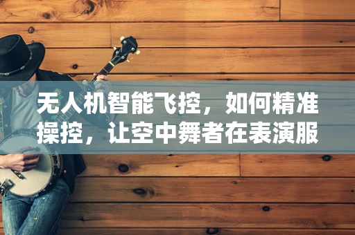 无人机智能飞控，如何精准操控，让空中舞者在表演服上空完美演绎？