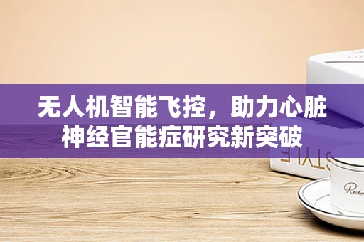 无人机智能飞控，助力心脏神经官能症研究新突破
