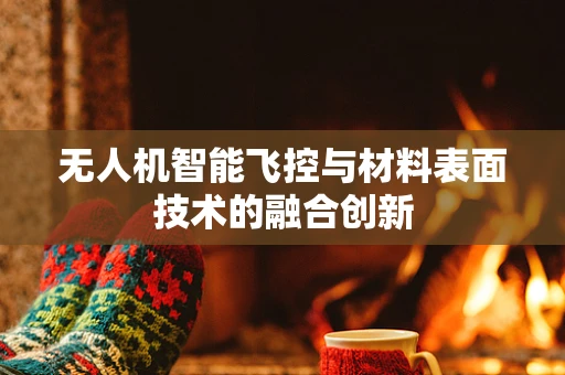 无人机智能飞控与材料表面技术的融合创新
