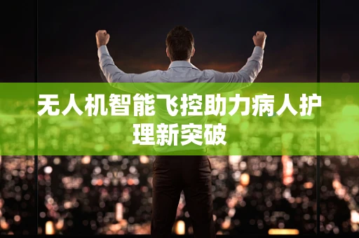 无人机智能飞控助力病人护理新突破