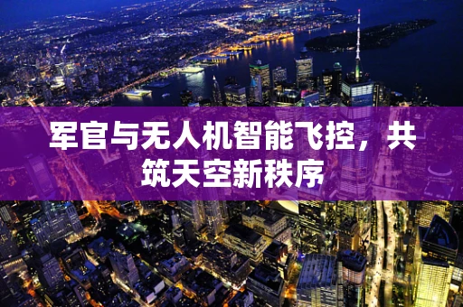 军官与无人机智能飞控，共筑天空新秩序