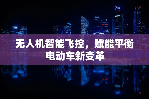 无人机智能飞控，赋能平衡电动车新变革