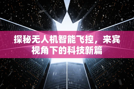 探秘无人机智能飞控，来宾视角下的科技新篇