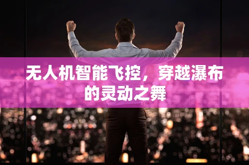 无人机智能飞控，穿越瀑布的灵动之舞