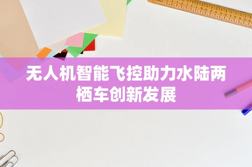 无人机智能飞控助力水陆两栖车创新发展
