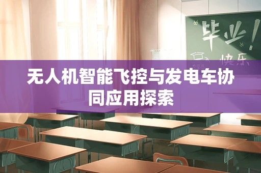 无人机智能飞控与发电车协同应用探索