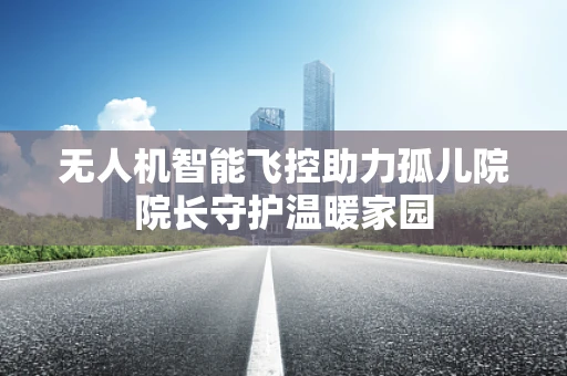 无人机智能飞控助力孤儿院院长守护温暖家园