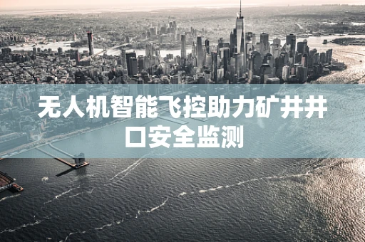 无人机智能飞控助力矿井井口安全监测