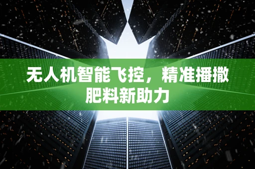 无人机智能飞控，精准播撒肥料新助力