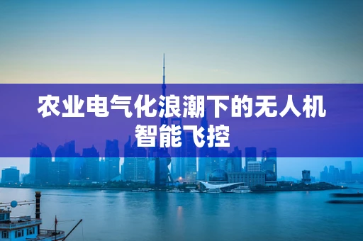 农业电气化浪潮下的无人机智能飞控