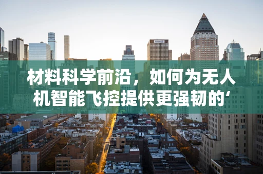 材料科学前沿，如何为无人机智能飞控提供更强韧的‘大脑’？
