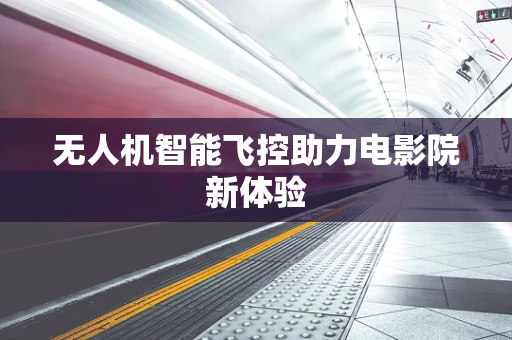 无人机智能飞控助力电影院新体验