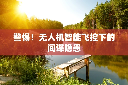警惕！无人机智能飞控下的间谍隐患