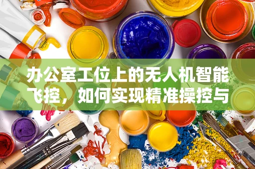 办公室工位上的无人机智能飞控，如何实现精准操控与安全飞行？