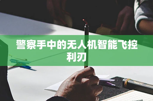 警察手中的无人机智能飞控利刃
