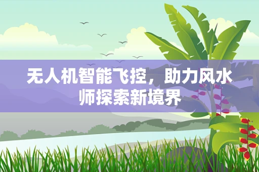 无人机智能飞控，助力风水师探索新境界