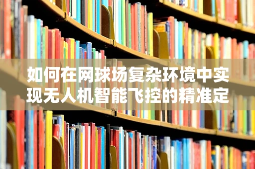如何在网球场复杂环境中实现无人机智能飞控的精准定位？