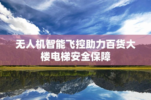 无人机智能飞控助力百货大楼电梯安全保障