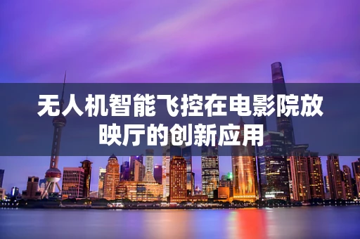 无人机智能飞控在电影院放映厅的创新应用