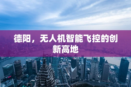德阳，无人机智能飞控的创新高地