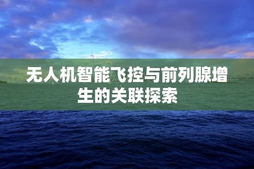 无人机智能飞控与前列腺增生的关联探索