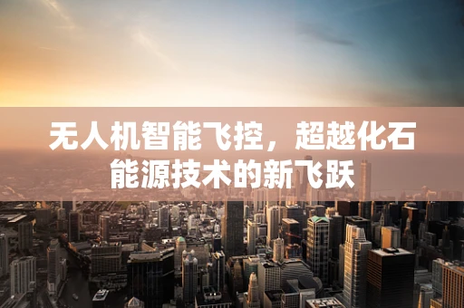 无人机智能飞控，超越化石能源技术的新飞跃