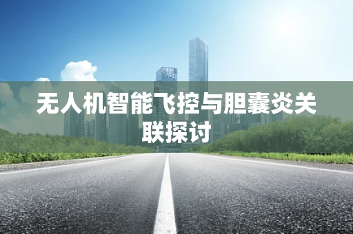 无人机智能飞控与胆囊炎关联探讨