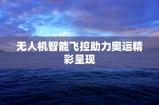 无人机智能飞控助力奥运精彩呈现