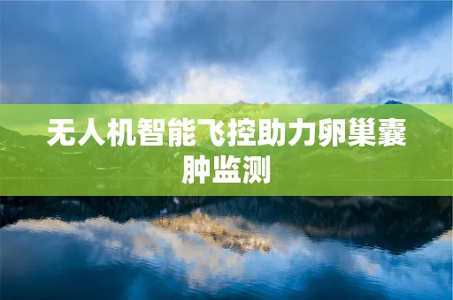 无人机智能飞控助力卵巢囊肿监测