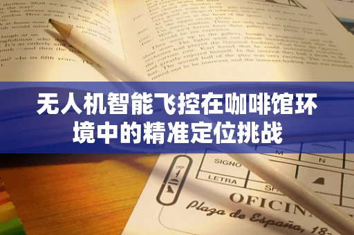 无人机智能飞控在咖啡馆环境中的精准定位挑战