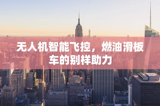 无人机智能飞控，燃油滑板车的别样助力