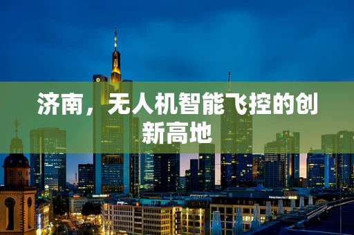 济南，无人机智能飞控的创新高地
