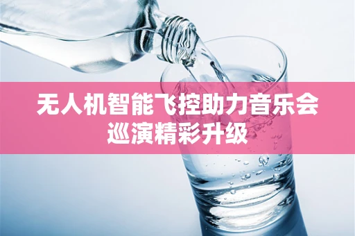 无人机智能飞控助力音乐会巡演精彩升级