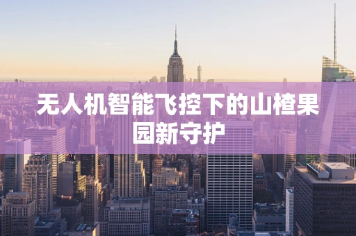 无人机智能飞控下的山楂果园新守护