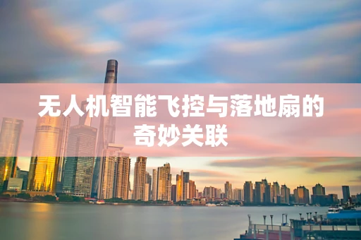 无人机智能飞控与落地扇的奇妙关联