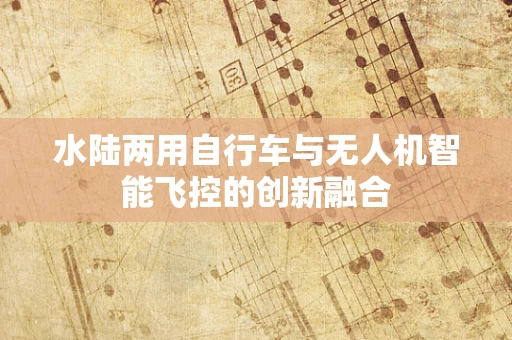 水陆两用自行车与无人机智能飞控的创新融合