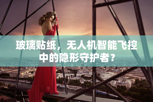 玻璃贴纸，无人机智能飞控中的隐形守护者？
