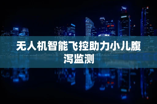 无人机智能飞控助力小儿腹泻监测