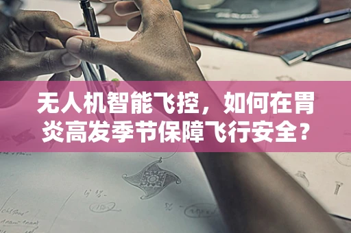 无人机智能飞控，如何在胃炎高发季节保障飞行安全？