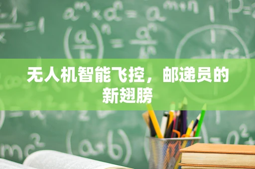 无人机智能飞控，邮递员的新翅膀