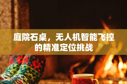 庭院石桌，无人机智能飞控的精准定位挑战