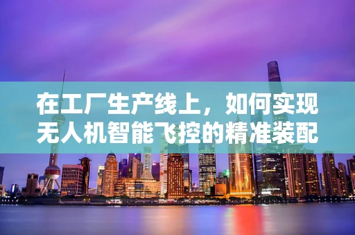 在工厂生产线上，如何实现无人机智能飞控的精准装配与测试？