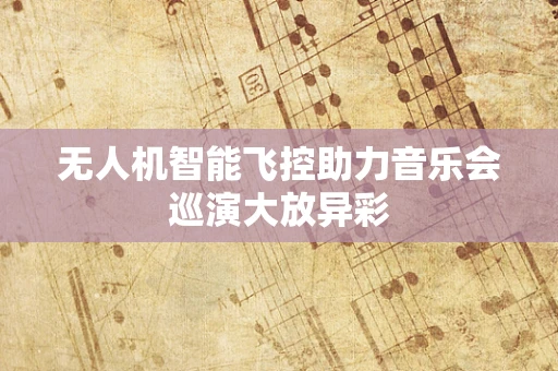 无人机智能飞控助力音乐会巡演大放异彩