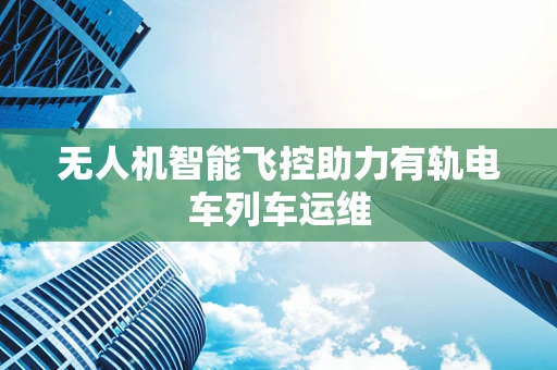 无人机智能飞控助力有轨电车列车运维