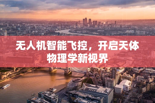 无人机智能飞控，开启天体物理学新视界