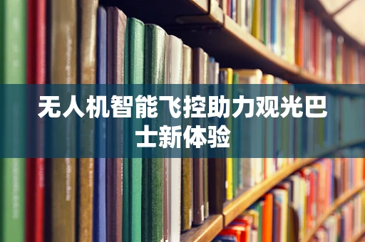 无人机智能飞控助力观光巴士新体验
