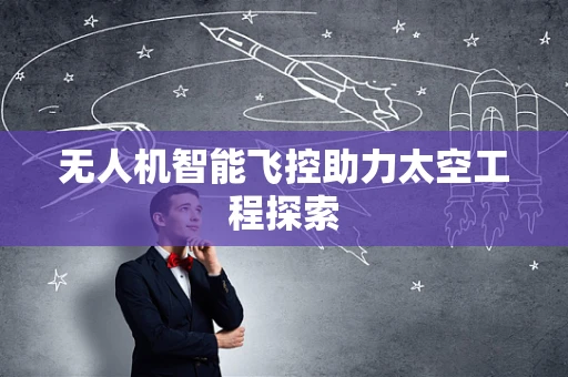 无人机智能飞控助力太空工程探索